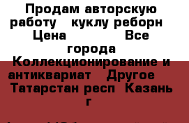Продам авторскую работу - куклу-реборн › Цена ­ 27 000 - Все города Коллекционирование и антиквариат » Другое   . Татарстан респ.,Казань г.